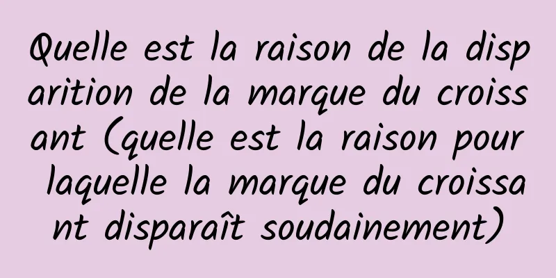 Quelle est la raison de la disparition de la marque du croissant (quelle est la raison pour laquelle la marque du croissant disparaît soudainement)