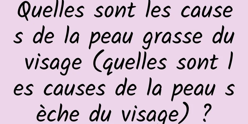 Quelles sont les causes de la peau grasse du visage (quelles sont les causes de la peau sèche du visage) ?