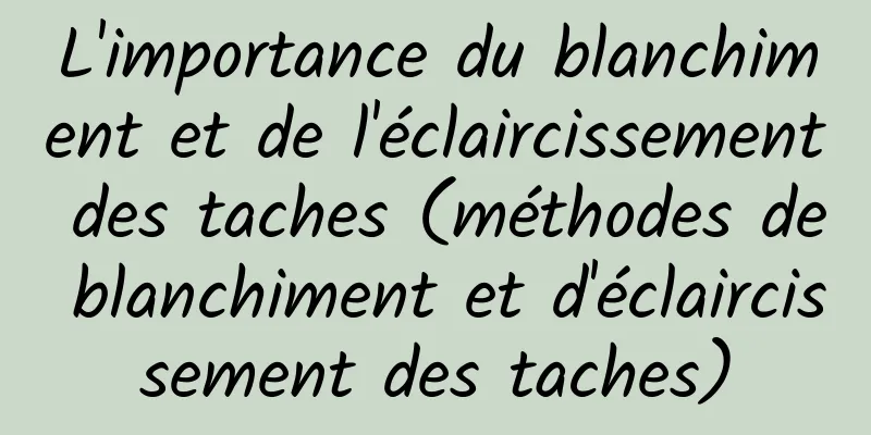 L'importance du blanchiment et de l'éclaircissement des taches (méthodes de blanchiment et d'éclaircissement des taches)