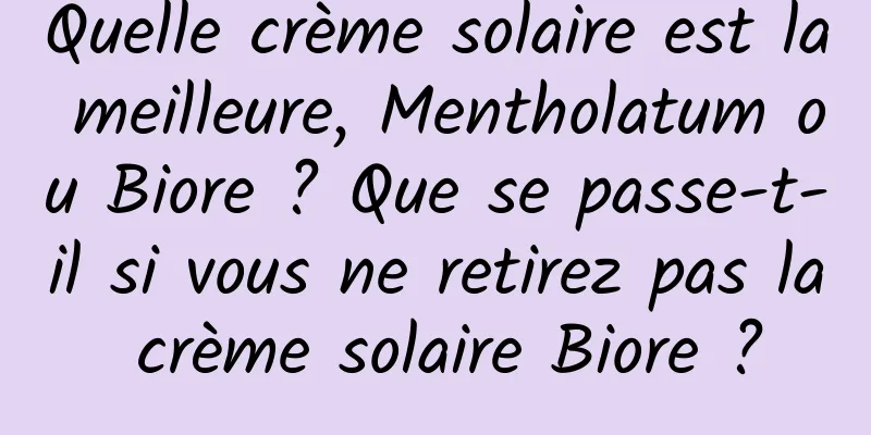 Quelle crème solaire est la meilleure, Mentholatum ou Biore ? Que se passe-t-il si vous ne retirez pas la crème solaire Biore ?