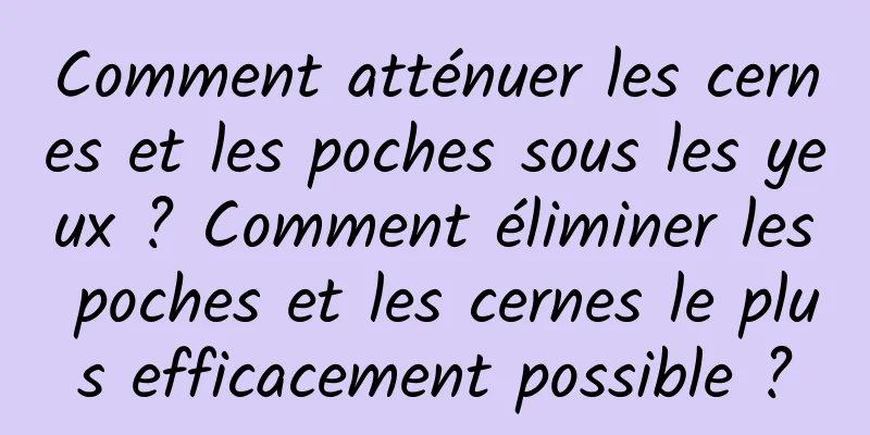 Comment atténuer les cernes et les poches sous les yeux ? Comment éliminer les poches et les cernes le plus efficacement possible ?