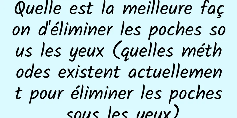 Quelle est la meilleure façon d'éliminer les poches sous les yeux (quelles méthodes existent actuellement pour éliminer les poches sous les yeux)