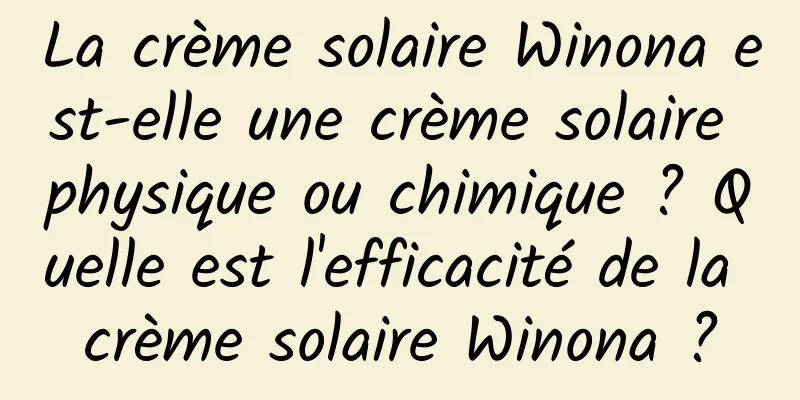 La crème solaire Winona est-elle une crème solaire physique ou chimique ? Quelle est l'efficacité de la crème solaire Winona ?