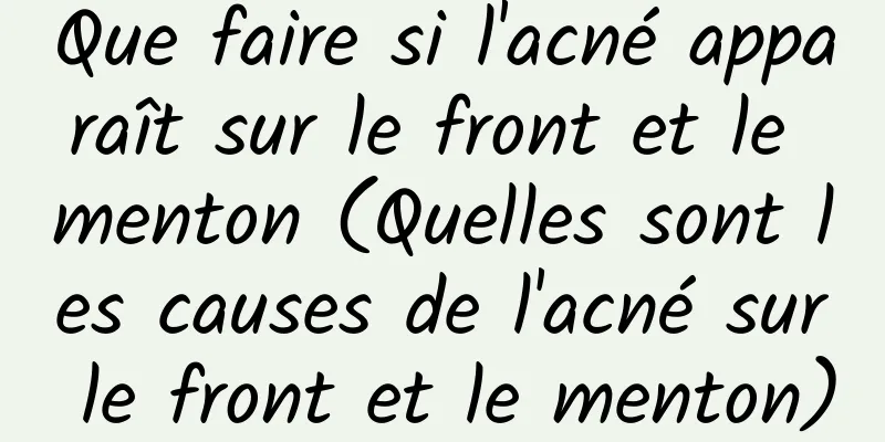 Que faire si l'acné apparaît sur le front et le menton (Quelles sont les causes de l'acné sur le front et le menton)