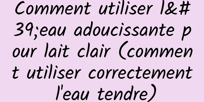 Comment utiliser l'eau adoucissante pour lait clair (comment utiliser correctement l'eau tendre)