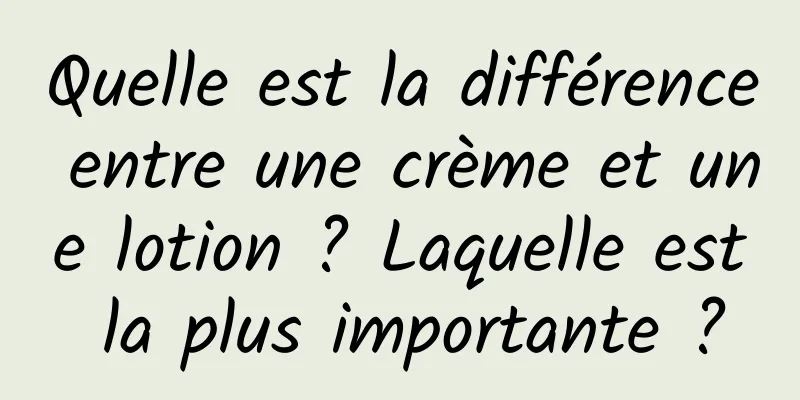 Quelle est la différence entre une crème et une lotion ? Laquelle est la plus importante ?
