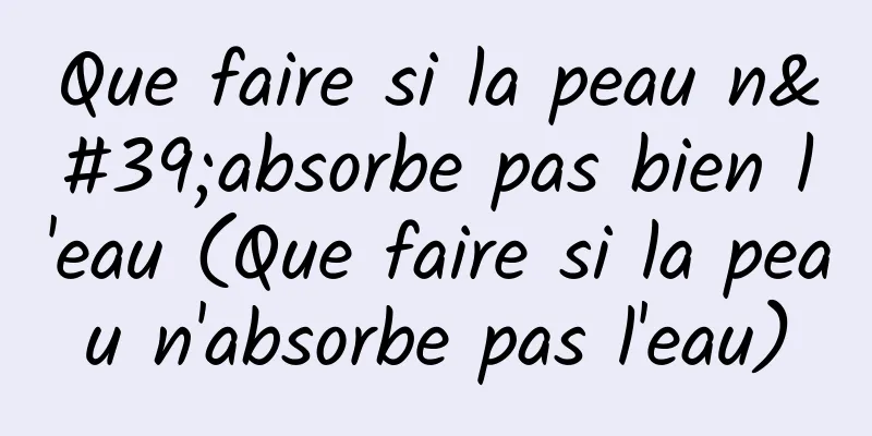 Que faire si la peau n'absorbe pas bien l'eau (Que faire si la peau n'absorbe pas l'eau)