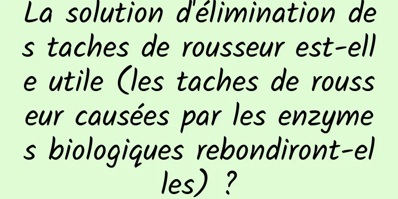 La solution d'élimination des taches de rousseur est-elle utile (les taches de rousseur causées par les enzymes biologiques rebondiront-elles) ?