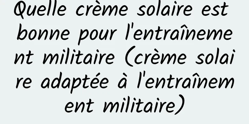 Quelle crème solaire est bonne pour l'entraînement militaire (crème solaire adaptée à l'entraînement militaire)