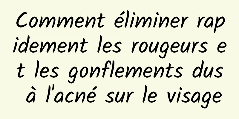 Comment éliminer rapidement les rougeurs et les gonflements dus à l'acné sur le visage