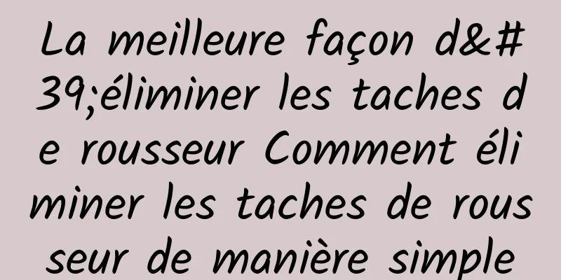 La meilleure façon d'éliminer les taches de rousseur Comment éliminer les taches de rousseur de manière simple