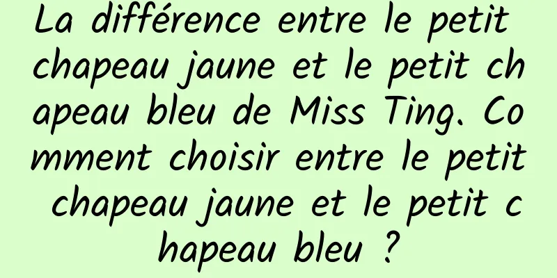 La différence entre le petit chapeau jaune et le petit chapeau bleu de Miss Ting. Comment choisir entre le petit chapeau jaune et le petit chapeau bleu ?