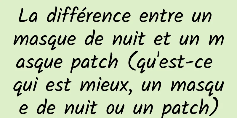 La différence entre un masque de nuit et un masque patch (qu'est-ce qui est mieux, un masque de nuit ou un patch)