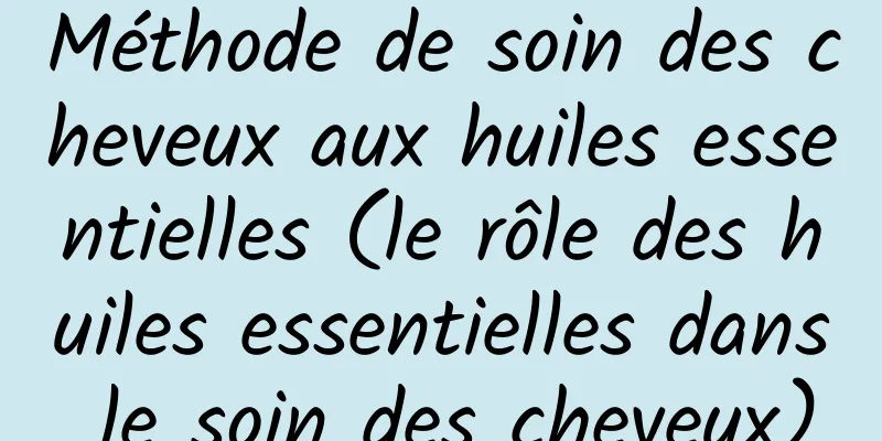 Méthode de soin des cheveux aux huiles essentielles (le rôle des huiles essentielles dans le soin des cheveux)