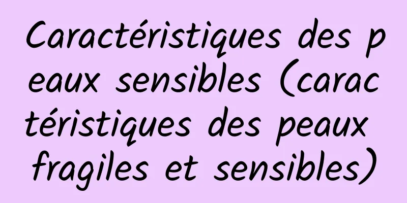 Caractéristiques des peaux sensibles (caractéristiques des peaux fragiles et sensibles)