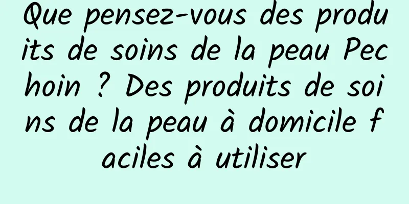 Que pensez-vous des produits de soins de la peau Pechoin ? Des produits de soins de la peau à domicile faciles à utiliser