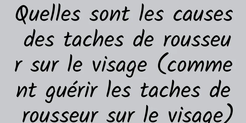 Quelles sont les causes des taches de rousseur sur le visage (comment guérir les taches de rousseur sur le visage)