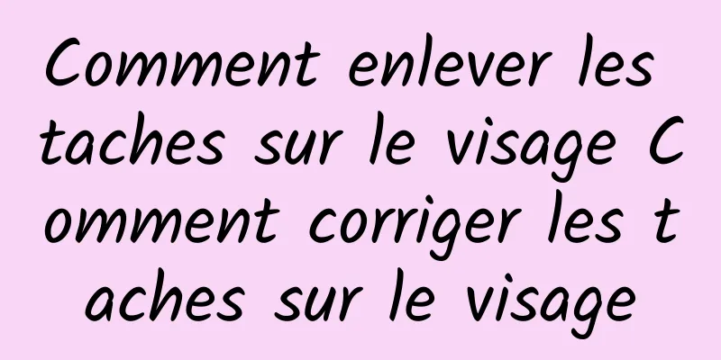 Comment enlever les taches sur le visage Comment corriger les taches sur le visage