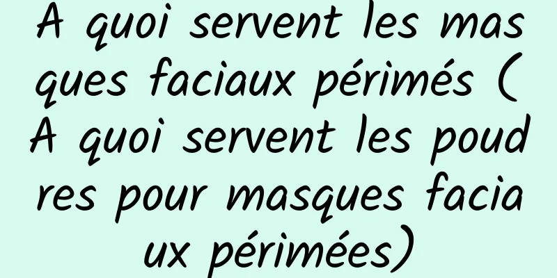A quoi servent les masques faciaux périmés (A quoi servent les poudres pour masques faciaux périmées)