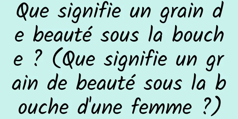 Que signifie un grain de beauté sous la bouche ? (Que signifie un grain de beauté sous la bouche d'une femme ?)