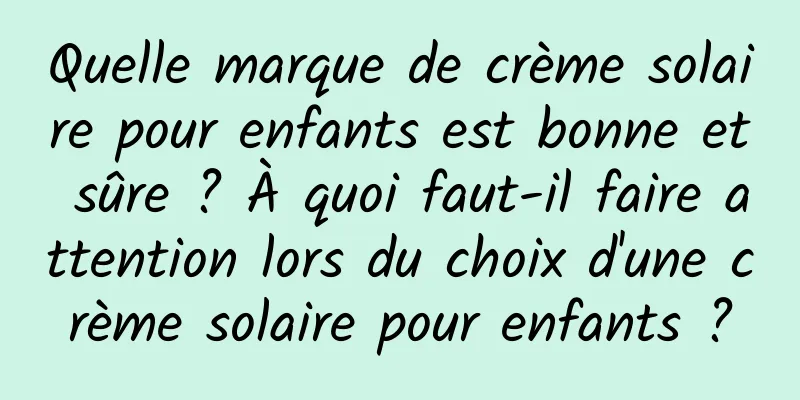 Quelle marque de crème solaire pour enfants est bonne et sûre ? À quoi faut-il faire attention lors du choix d'une crème solaire pour enfants ?