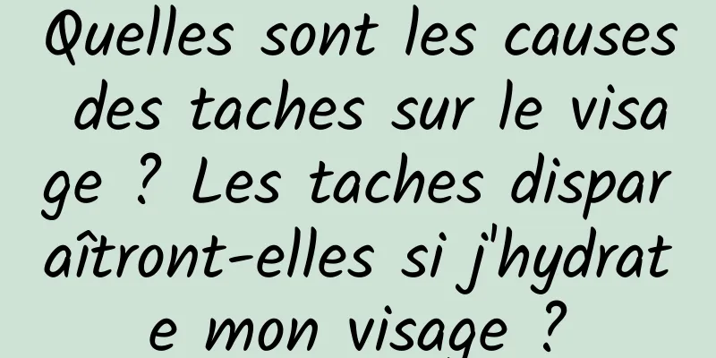 Quelles sont les causes des taches sur le visage ? Les taches disparaîtront-elles si j'hydrate mon visage ?