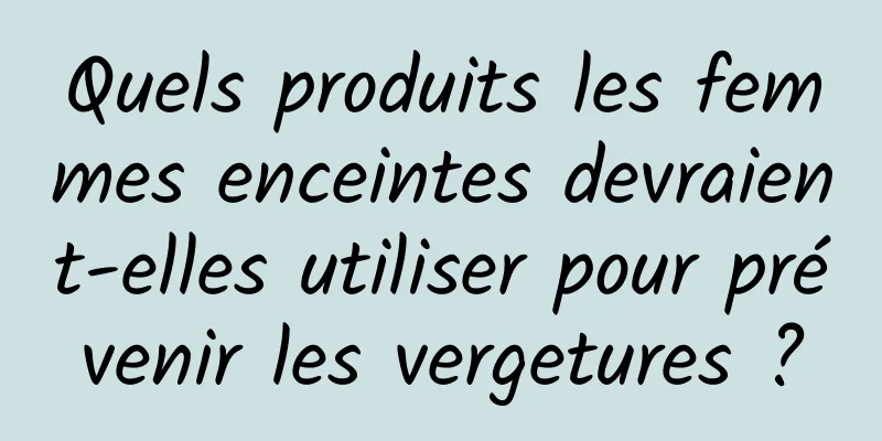 Quels produits les femmes enceintes devraient-elles utiliser pour prévenir les vergetures ?