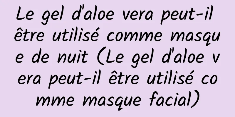 Le gel d'aloe vera peut-il être utilisé comme masque de nuit (Le gel d'aloe vera peut-il être utilisé comme masque facial)