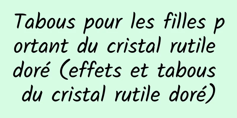 Tabous pour les filles portant du cristal rutile doré (effets et tabous du cristal rutile doré)