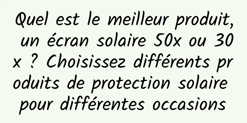 Quel est le meilleur produit, un écran solaire 50x ou 30x ? Choisissez différents produits de protection solaire pour différentes occasions