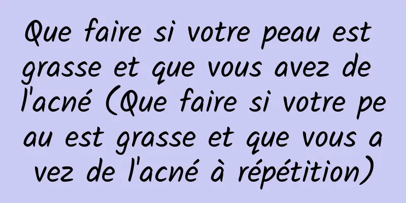 Que faire si votre peau est grasse et que vous avez de l'acné (Que faire si votre peau est grasse et que vous avez de l'acné à répétition)