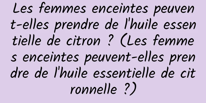 Les femmes enceintes peuvent-elles prendre de l'huile essentielle de citron ? (Les femmes enceintes peuvent-elles prendre de l'huile essentielle de citronnelle ?)