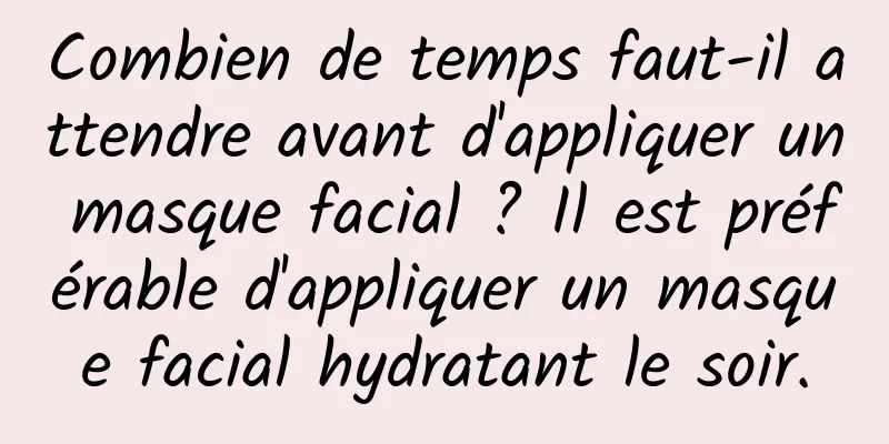 Combien de temps faut-il attendre avant d'appliquer un masque facial ? Il est préférable d'appliquer un masque facial hydratant le soir.