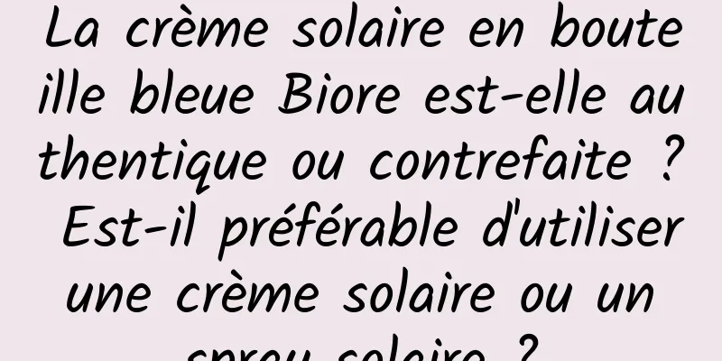 La crème solaire en bouteille bleue Biore est-elle authentique ou contrefaite ? Est-il préférable d'utiliser une crème solaire ou un spray solaire ?