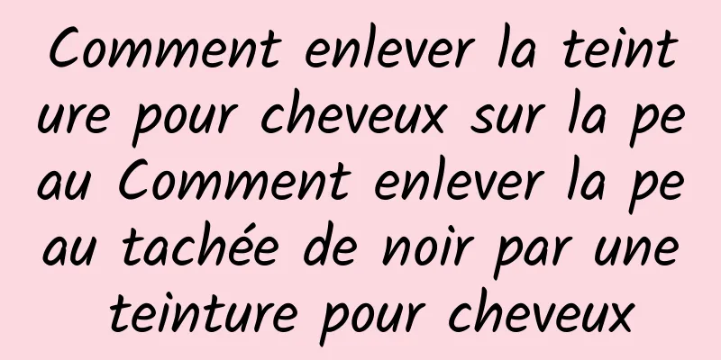 Comment enlever la teinture pour cheveux sur la peau Comment enlever la peau tachée de noir par une teinture pour cheveux