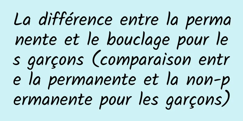 La différence entre la permanente et le bouclage pour les garçons (comparaison entre la permanente et la non-permanente pour les garçons)