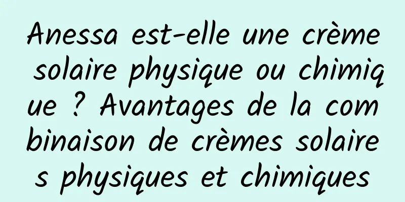 Anessa est-elle une crème solaire physique ou chimique ? Avantages de la combinaison de crèmes solaires physiques et chimiques