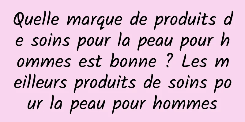 Quelle marque de produits de soins pour la peau pour hommes est bonne ? Les meilleurs produits de soins pour la peau pour hommes