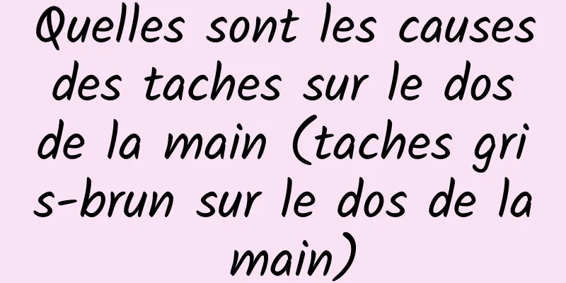 Quelles sont les causes des taches sur le dos de la main (taches gris-brun sur le dos de la main)