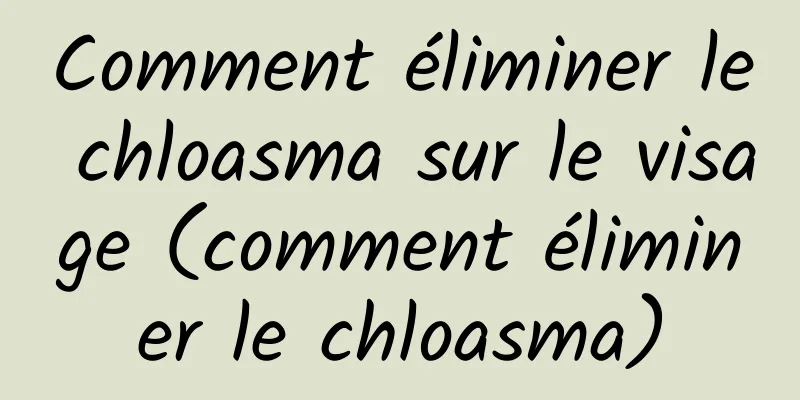 Comment éliminer le chloasma sur le visage (comment éliminer le chloasma)