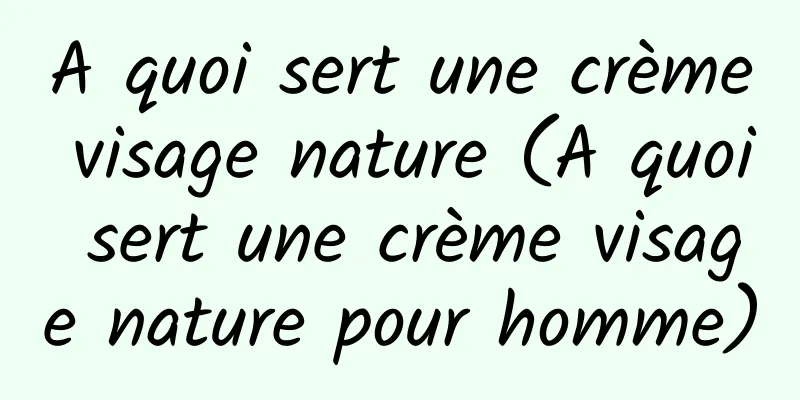A quoi sert une crème visage nature (A quoi sert une crème visage nature pour homme)