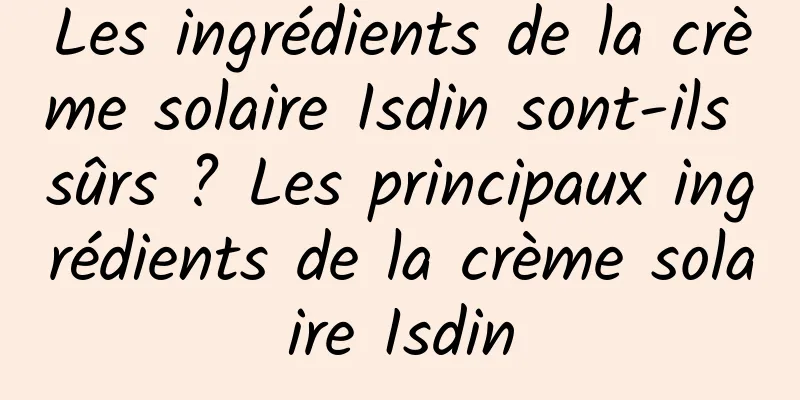 Les ingrédients de la crème solaire Isdin sont-ils sûrs ? Les principaux ingrédients de la crème solaire Isdin