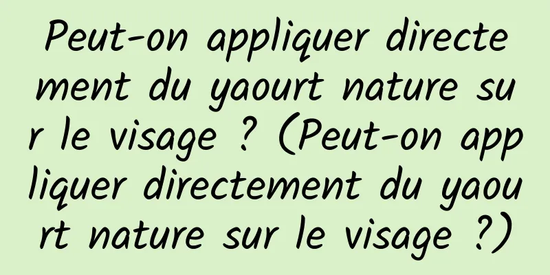 Peut-on appliquer directement du yaourt nature sur le visage ? (Peut-on appliquer directement du yaourt nature sur le visage ?)