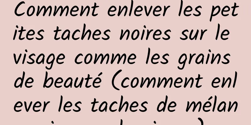 Comment enlever les petites taches noires sur le visage comme les grains de beauté (comment enlever les taches de mélanine sur le visage)