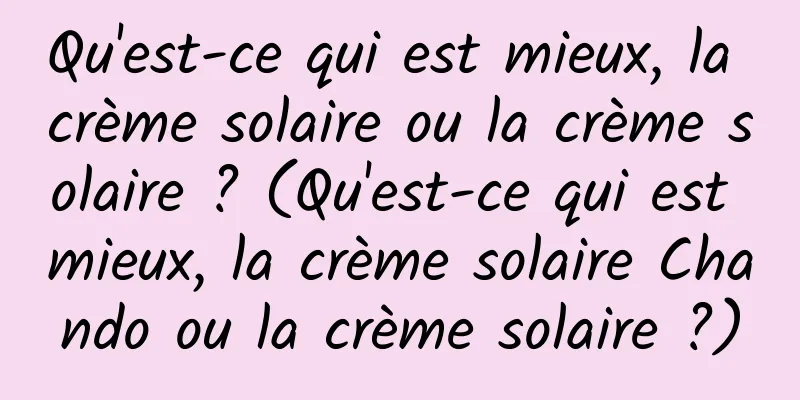 Qu'est-ce qui est mieux, la crème solaire ou la crème solaire ? (Qu'est-ce qui est mieux, la crème solaire Chando ou la crème solaire ?)