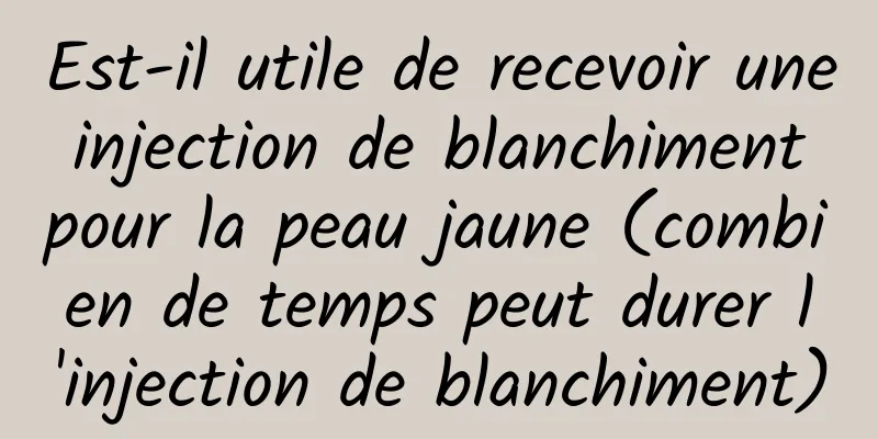 Est-il utile de recevoir une injection de blanchiment pour la peau jaune (combien de temps peut durer l'injection de blanchiment)