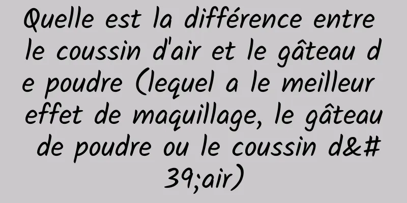 Quelle est la différence entre le coussin d'air et le gâteau de poudre (lequel a le meilleur effet de maquillage, le gâteau de poudre ou le coussin d'air)