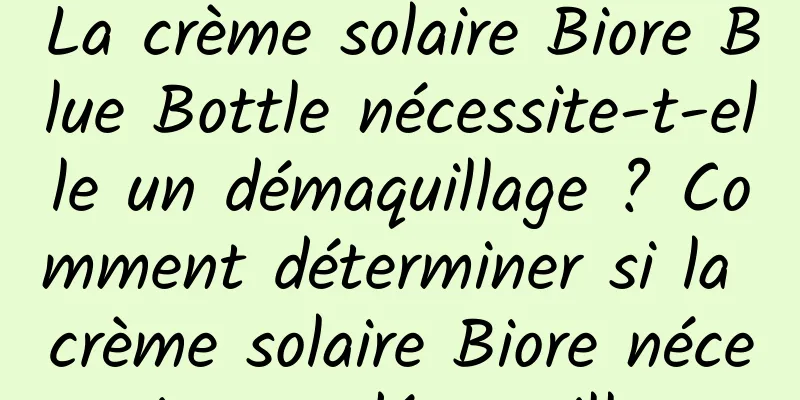 La crème solaire Biore Blue Bottle nécessite-t-elle un démaquillage ? Comment déterminer si la crème solaire Biore nécessite un démaquillage