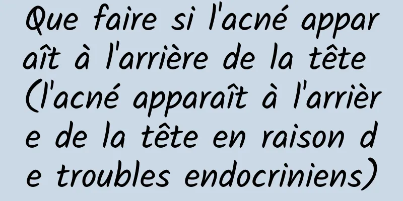 Que faire si l'acné apparaît à l'arrière de la tête (l'acné apparaît à l'arrière de la tête en raison de troubles endocriniens)