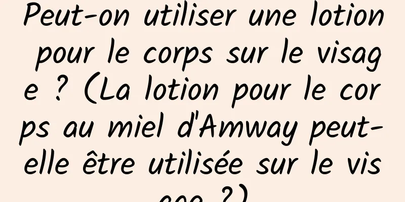 Peut-on utiliser une lotion pour le corps sur le visage ? (La lotion pour le corps au miel d'Amway peut-elle être utilisée sur le visage ?)